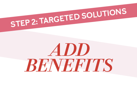 A picture of red text saying add benefits on a white background and a pink stripe with white text saying step 2 targeted solutions